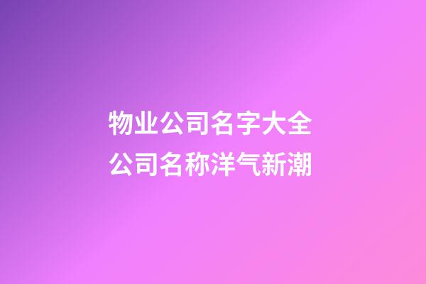 物业公司名字大全 公司名称洋气新潮-第1张-公司起名-玄机派